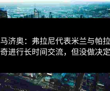 迪马济奥：弗拉尼代表米兰与帕拉蒂奇进行长时间交流，但没做决定