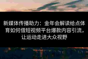新媒体传播助力：金年会解读给点体育如何借短视频平台爆款内容引流，让运动走进大众视野