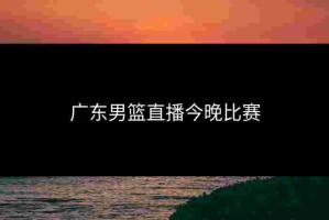 广东男篮直播今晚比赛