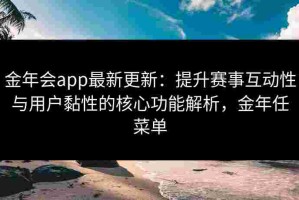 金年会app最新更新：提升赛事互动性与用户黏性的核心功能解析，金年任菜单