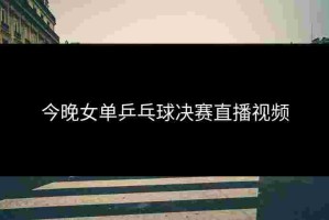 今晚女单乒乓球决赛直播视频