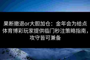 果断撤退or大胆加仓：金年会为给点体育博彩玩家提供临门秒注策略指南，攻守皆可兼备