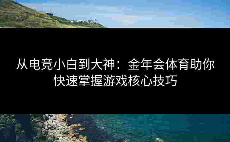 从电竞小白到大神：金年会体育助你快速掌握游戏核心技巧