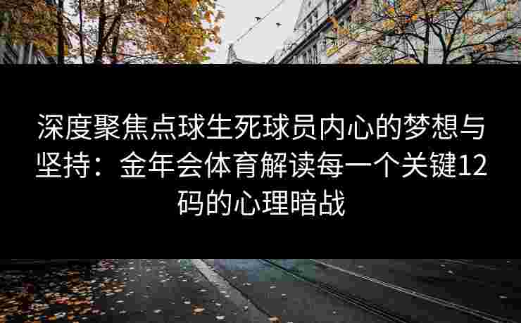 深度聚焦点球生死球员内心的梦想与坚持:金年会体育解读每一个关键12码的心理暗战 深度聚焦点球生死球员内心的梦想与坚持:金年会体育解读每一个关键12码的心理暗战