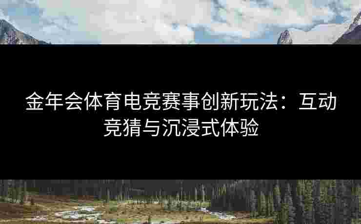 金年会体育电竞赛事创新玩法：互动竞猜与沉浸式体验