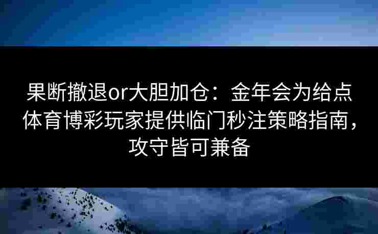 果断撤退or大胆加仓：金年会为给点体育博彩玩家提供临门秒注策略指南，攻守皆可兼备