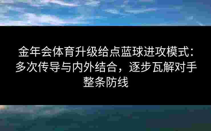 金年会体育升级给点蓝球进攻模式：多次传导与内外结合，逐步瓦解对手整条防线