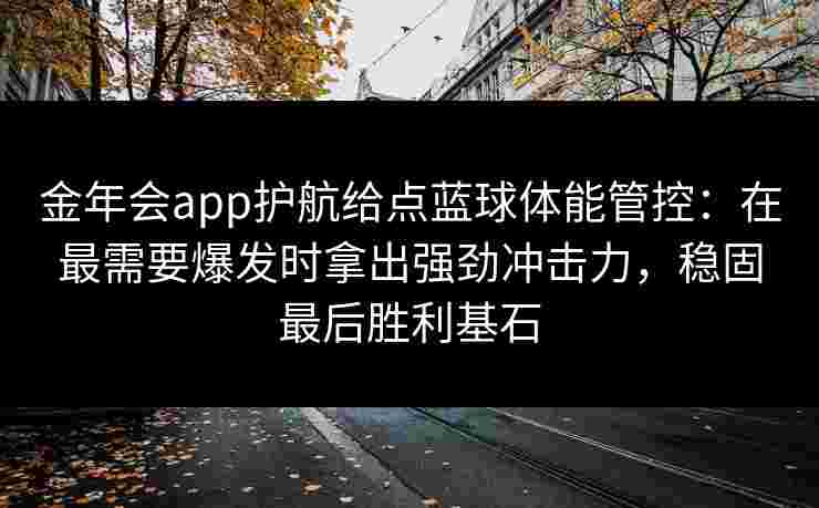金年会app护航给点蓝球体能管控:在最需要爆发时拿出强劲冲击力,稳固最后胜利基石 金年会app护航给点蓝球体能管控:在最需要爆发时拿出强劲冲击力,稳固最后胜利基石