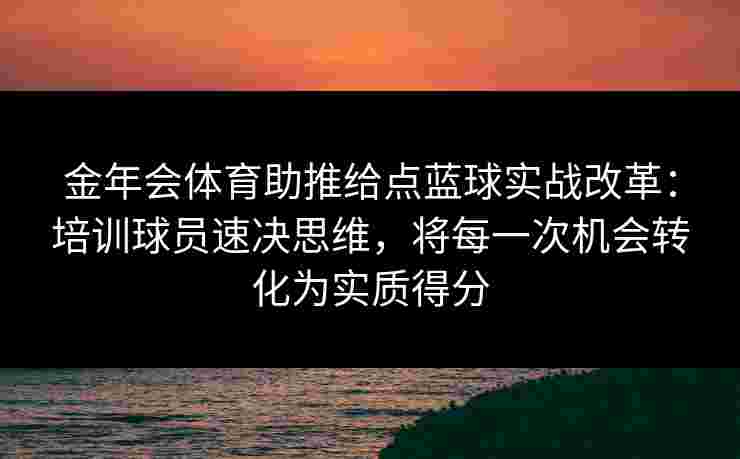 金年会体育助推给点蓝球实战改革:培训球员速决思维,将每一次机会转化为实质得分 金年会体育助推给点蓝球实战改革:培训球员速决思维,将每一次机会转化为实质得分
