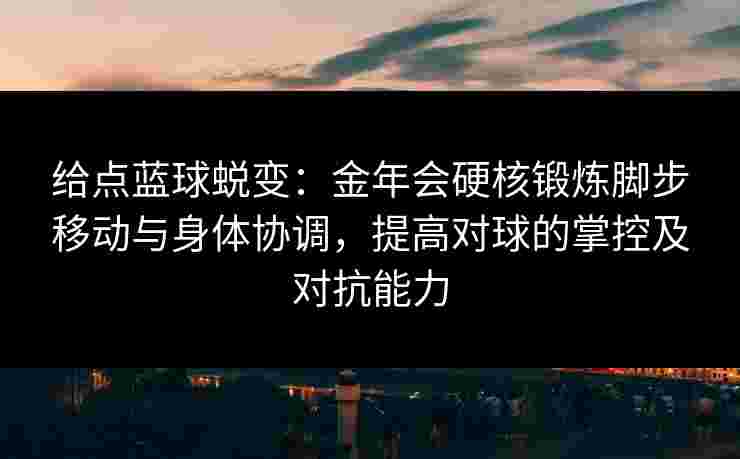 给点蓝球蜕变:金年会硬核锻炼脚步移动与身体协调,提高对球的掌控及对抗能力 给点蓝球蜕变:金年会硬核锻炼脚步移动与身体协调,提高对球的掌控及对抗能力