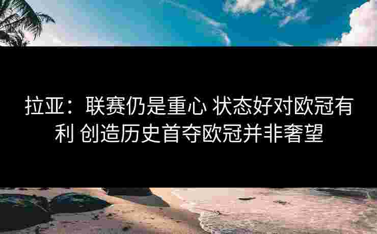 拉亚:联赛仍是重心 状态好对欧冠有利 创造历史首夺欧冠并非奢望 拉亚:联赛仍是重心 状态好对欧冠有利 创造历史首夺欧冠并非奢望