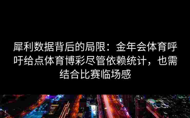 犀利数据背后的局限:金年会体育呼吁给点体育博彩尽管依赖统计,也需结合比赛临场感 犀利数据背后的局限:金年会体育呼吁给点体育博彩尽管依赖统计,也需结合比赛临场感