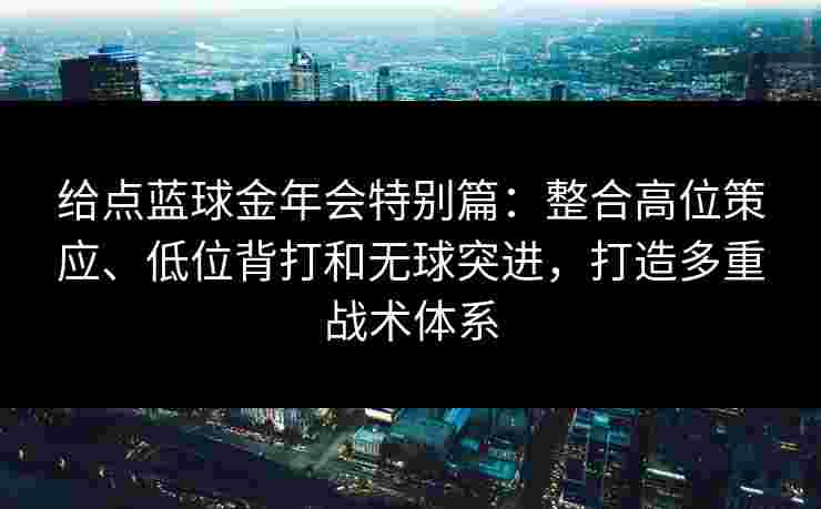 给点蓝球金年会特别篇:整合高位策应、低位背打和无球突进,打造多重战术体系 给点蓝球金年会特别篇:整合高位策应、低位背打和无球突进,打造多重战术体系