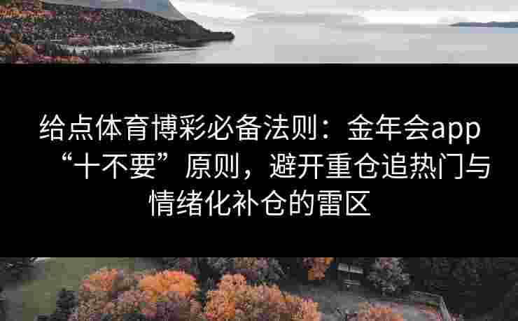 给点体育博彩必备法则:金年会app“十不要”原则,避开重仓追热门与情绪化补仓的雷区 给点体育博彩必备法则:金年会app“十不要”原则,避开重仓追热门与情绪化补仓的雷区