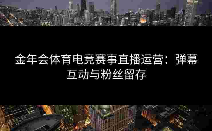 金年会体育电竞赛事直播运营：弹幕互动与粉丝留存