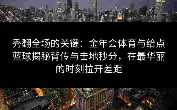 秀翻全场的关键:金年会体育与给点蓝球揭秘背传与击地秒分,在最华丽的时刻拉开差距 秀翻全场的关键:金年会体育与给点蓝球揭秘背传与击地秒分,在最华丽的时刻拉开差距