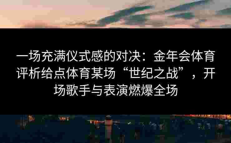 一场充满仪式感的对决：金年会体育评析给点体育某场“世纪之战”，开场歌手与表演燃爆全场
