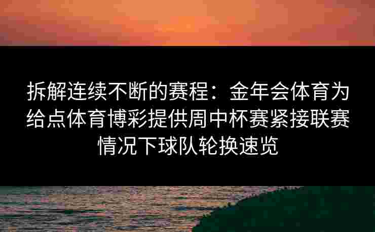 拆解连续不断的赛程：金年会体育为给点体育博彩提供周中杯赛紧接联赛情况下球队轮换速览