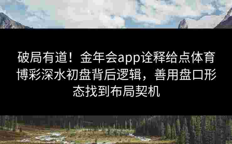 破局有道！金年会app诠释给点体育博彩深水初盘背后逻辑，善用盘口形态找到布局契机