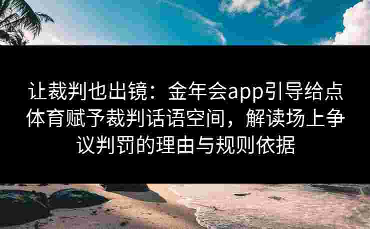 让裁判也出镜：金年会app引导给点体育赋予裁判话语空间，解读场上争议判罚的理由与规则依据