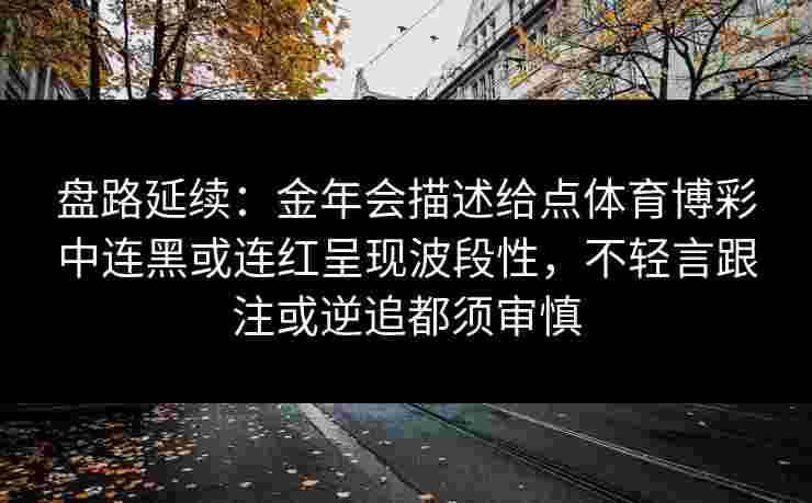 盘路延续：金年会描述给点体育博彩中连黑或连红呈现波段性，不轻言跟注或逆追都须审慎