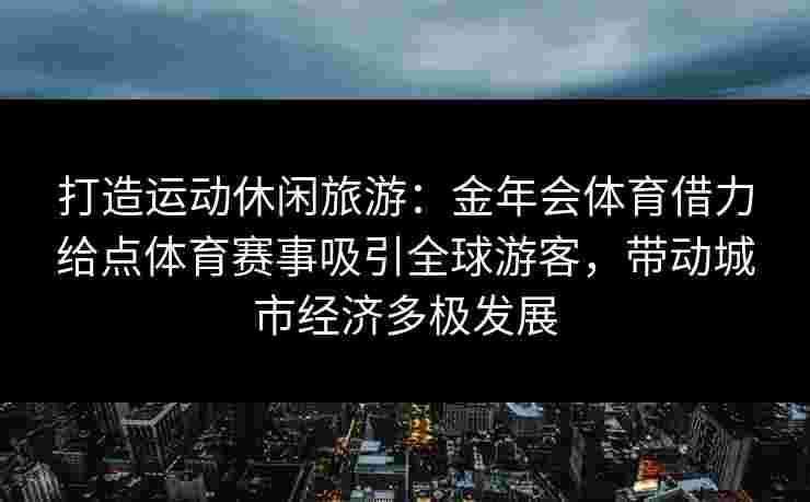 打造运动休闲旅游:金年会体育借力给点体育赛事吸引全球游客,带动城市经济多极发展 打造运动休闲旅游:金年会体育借力给点体育赛事吸引全球游客,带动城市经济多极发展