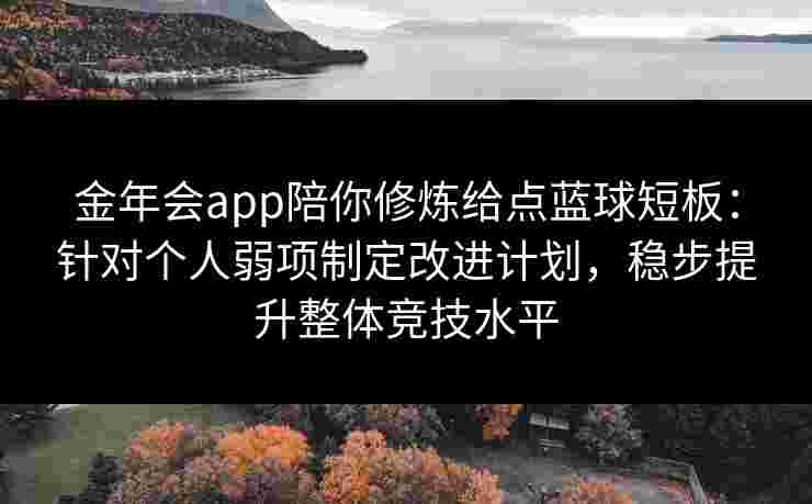 金年会app陪你修炼给点蓝球短板：针对个人弱项制定改进计划，稳步提升整体竞技水平
