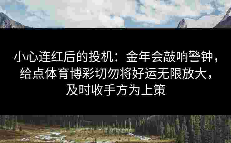 小心连红后的投机：金年会敲响警钟，给点体育博彩切勿将好运无限放大，及时收手方为上策