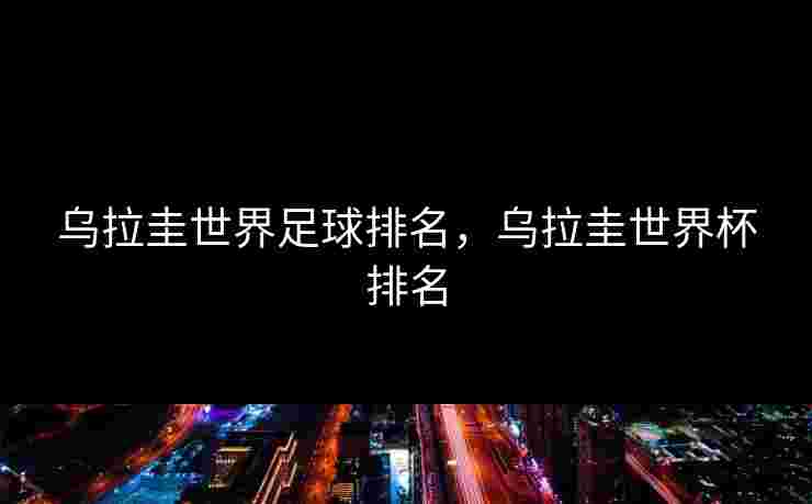 乌拉圭世界足球排名，乌拉圭世界杯排名