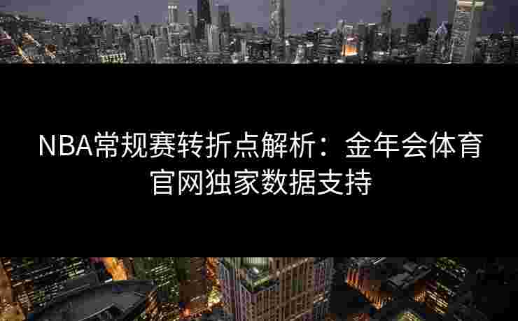 NBA常规赛转折点解析：金年会体育官网独家数据支持