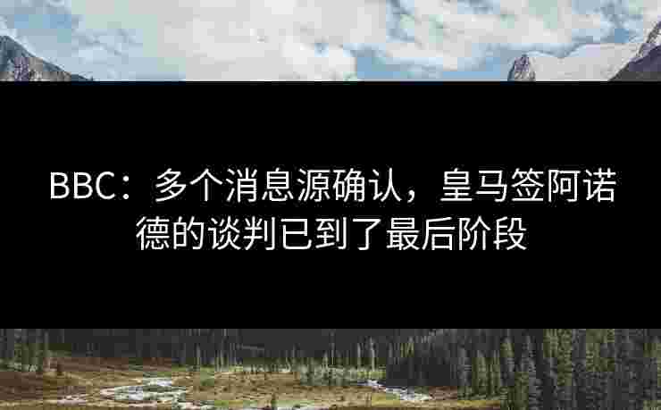 BBC：多个消息源确认，皇马签阿诺德的谈判已到了最后阶段