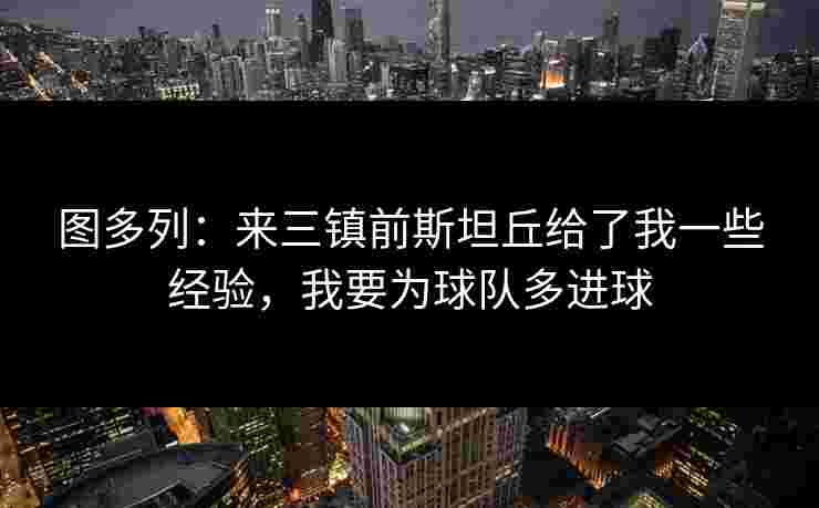 图多列：来三镇前斯坦丘给了我一些经验，我要为球队多进球