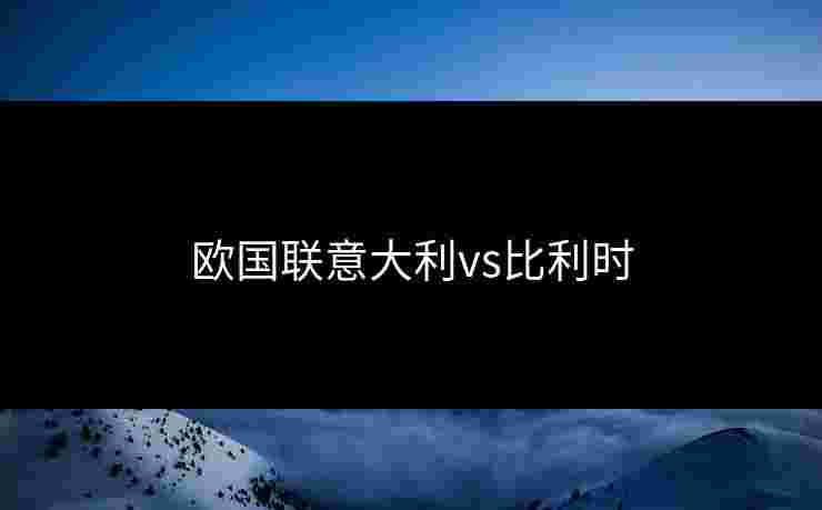 欧国联意大利vs比利时 欧国联意大利vs比利时