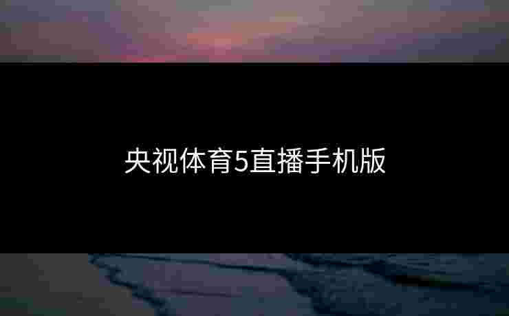 央视体育5直播手机版 央视体育5直播手机版