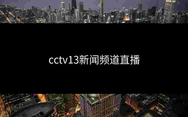cctv13新闻频道直播 cctv13新闻频道直播