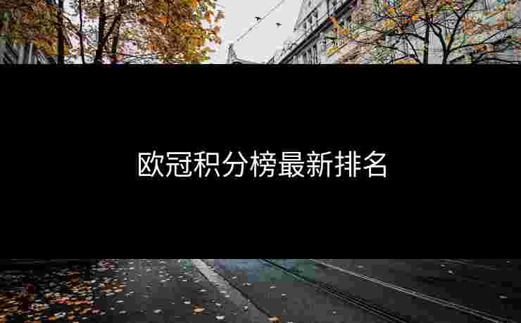 欧冠积分榜最新排名 欧冠积分榜最新排名